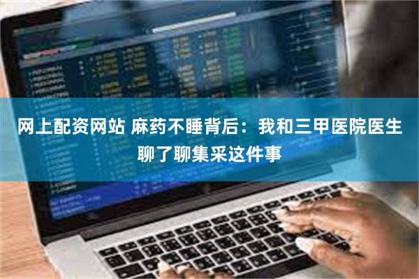 网上配资网站 麻药不睡背后：我和三甲医院医生聊了聊集采这件事