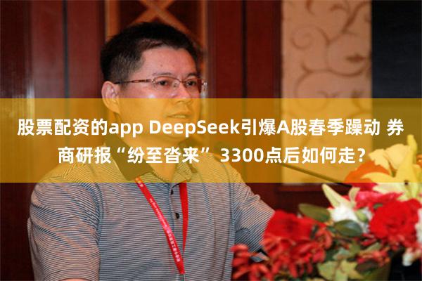 股票配资的app DeepSeek引爆A股春季躁动 券商研报“纷至沓来” 3300点后如何走？