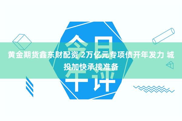 黄金期货鑫东财配资 2万亿元专项债开年发力 城投加快承接准备