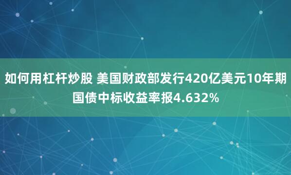 如何用杠杆炒股 美国财政部发行420亿美元10年期国债中标收益率报4.632%