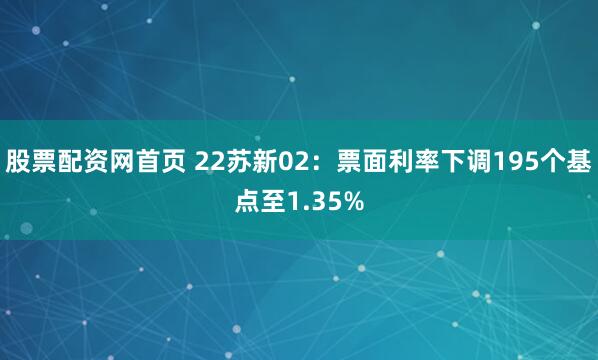 股票配资网首页 22苏新02：票面利率下调195个基点至1.35%