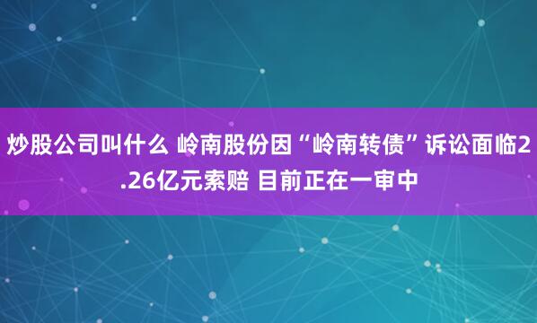 炒股公司叫什么 岭南股份因“岭南转债”诉讼面临2.26亿元索赔 目前正在一审中