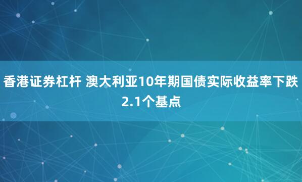 香港证券杠杆 澳大利亚10年期国债实际收益率下跌2.1个基点