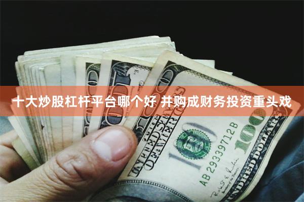 十大炒股杠杆平台哪个好 并购成财务投资重头戏