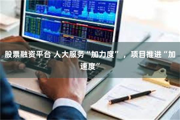 股票融资平台 人大服务“加力度” ，项目推进“加速度”