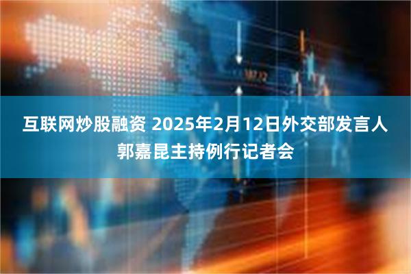 互联网炒股融资 2025年2月12日外交部发言人郭嘉昆主持例行记者会