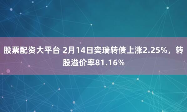 股票配资大平台 2月14日奕瑞转债上涨2.25%，转股溢价率81.16%