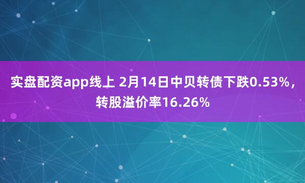实盘配资app线上 2月14日中贝转债下跌0.53%，转股溢价率16.26%