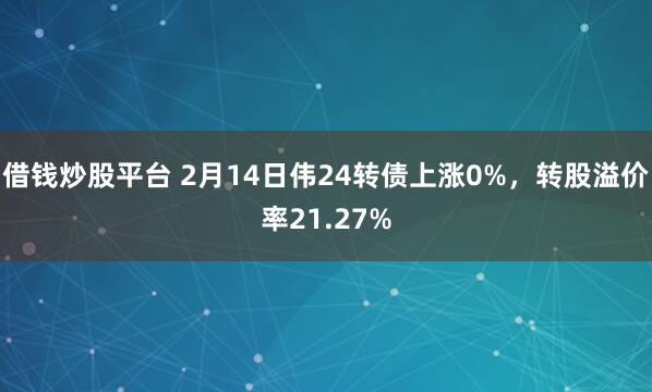 借钱炒股平台 2月14日伟24转债上涨0%，转股溢价率21.27%