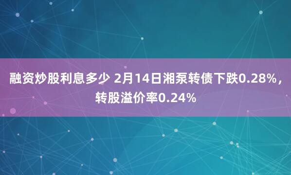 融资炒股利息多少 2月14日湘泵转债下跌0.28%，转股溢价率0.24%