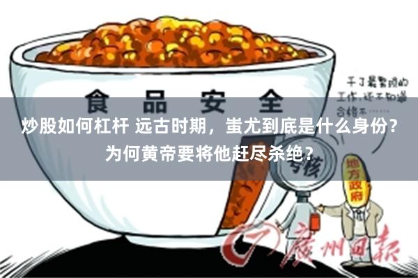 炒股如何杠杆 远古时期，蚩尤到底是什么身份？为何黄帝要将他赶尽杀绝？