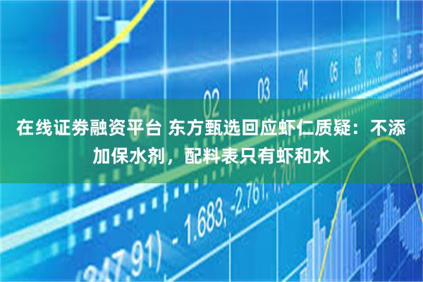 在线证劵融资平台 东方甄选回应虾仁质疑：不添加保水剂，配料表只有虾和水