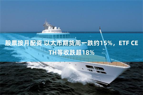 股票按月配资 以太币期货周一跌约15%，ETF CETH等收跌超18%