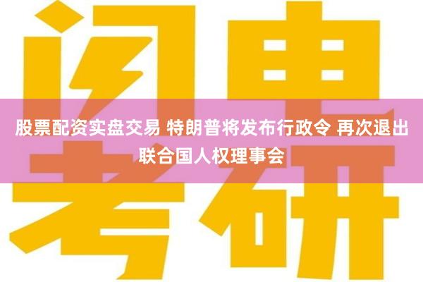 股票配资实盘交易 特朗普将发布行政令 再次退出联合国人权理事会