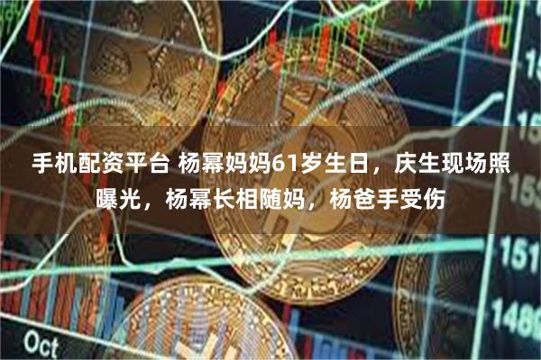 手机配资平台 杨幂妈妈61岁生日，庆生现场照曝光，杨幂长相随妈，杨爸手受伤