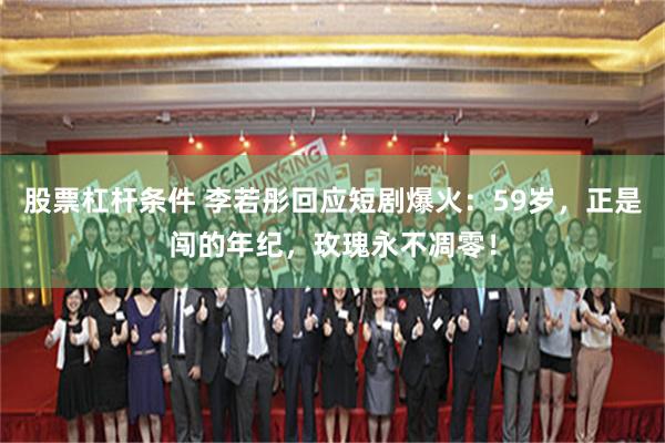 股票杠杆条件 李若彤回应短剧爆火：59岁，正是闯的年纪，玫瑰永不凋零！