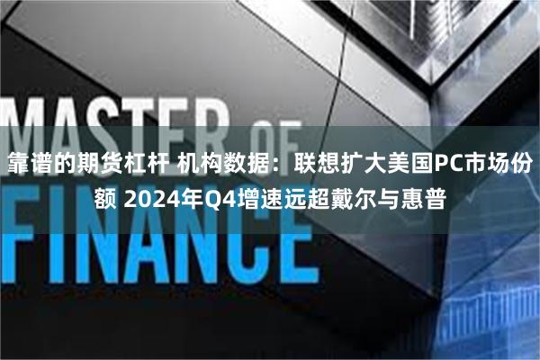 靠谱的期货杠杆 机构数据：联想扩大美国PC市场份额 2024年Q4增速远超戴尔与惠普