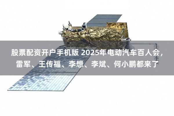 股票配资开户手机版 2025年电动汽车百人会，雷军、王传福、李想、李斌、何小鹏都来了