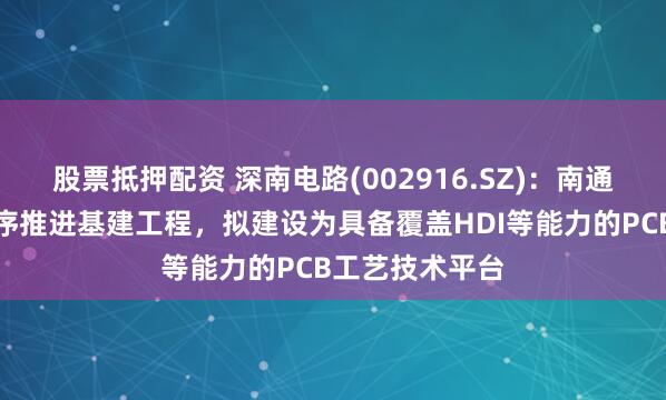 股票抵押配资 深南电路(002916.SZ)：南通四期项目已有序推进基建工程，拟建设为具备覆盖HDI等能力的PCB工艺技术平台