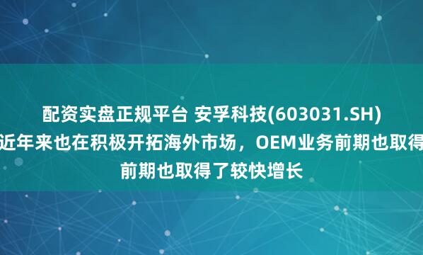 配资实盘正规平台 安孚科技(603031.SH)：南孚电池近年来也在积极开拓海外市场，OEM业务前期也取得了较快增长