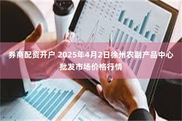 券商配资开户 2025年4月2日徐州农副产品中心批发市场价格行情