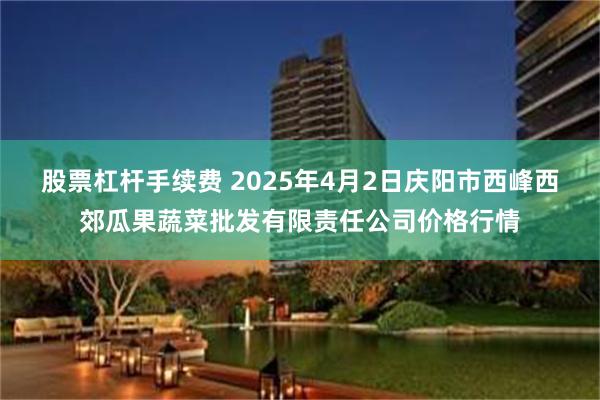 股票杠杆手续费 2025年4月2日庆阳市西峰西郊瓜果蔬菜批发有限责任公司价格行情