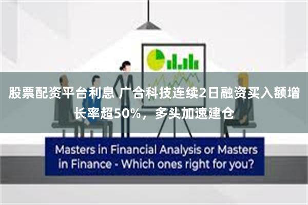 股票配资平台利息 广合科技连续2日融资买入额增长率超50%，多头加速建仓