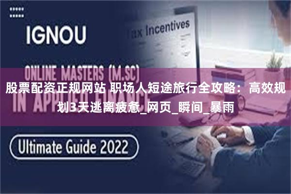 股票配资正规网站 职场人短途旅行全攻略：高效规划3天逃离疲惫_网页_瞬间_暴雨
