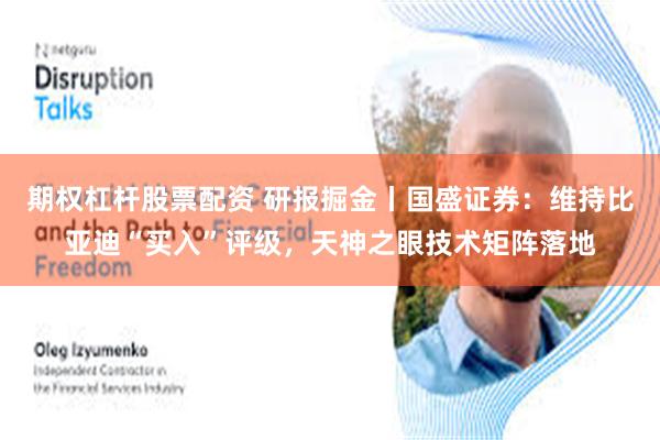 期权杠杆股票配资 研报掘金丨国盛证券：维持比亚迪“买入”评级，天神之眼技术矩阵落地