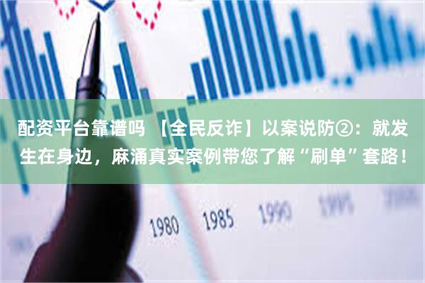 配资平台靠谱吗 【全民反诈】以案说防②：就发生在身边，麻涌真实案例带您了解“刷单”套路！