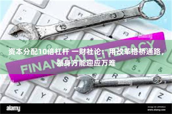 资本分配10倍杠杆 一财社论：用改革搭桥通路，强身方能迎应万难