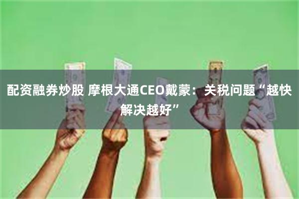 配资融券炒股 摩根大通CEO戴蒙：关税问题“越快解决越好”