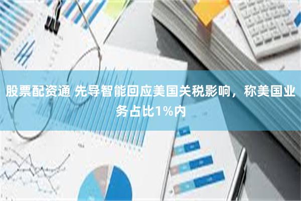 股票配资通 先导智能回应美国关税影响，称美国业务占比1%内