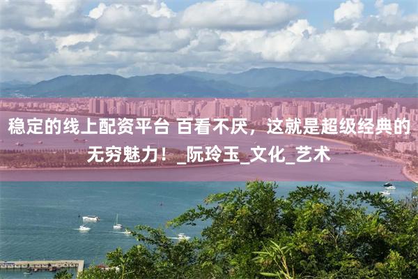 稳定的线上配资平台 百看不厌，这就是超级经典的无穷魅力！_阮玲玉_文化_艺术