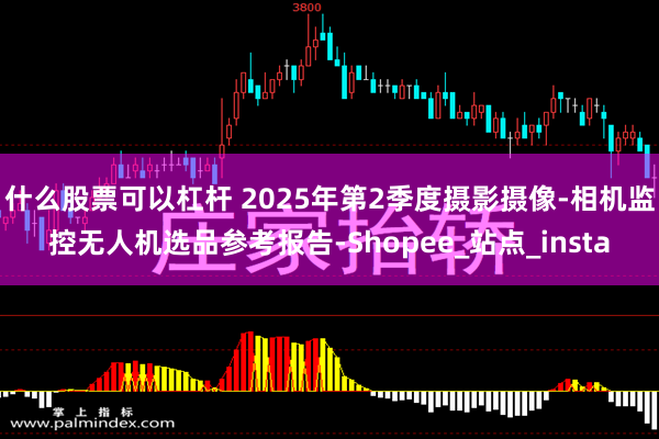什么股票可以杠杆 2025年第2季度摄影摄像-相机监控无人机选品参考报告-Shopee_站点_insta