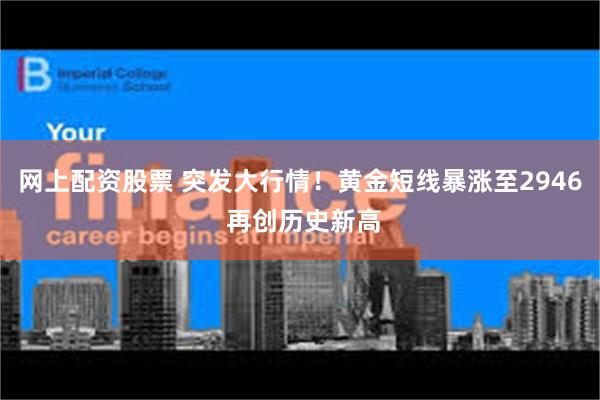 网上配资股票 突发大行情！黄金短线暴涨至2946 再创历史新高