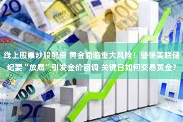 线上股票炒股配资 黄金面临重大风险！警惕美联储纪要“放鹰”引发金价回调 关键日如何交易黄金？
