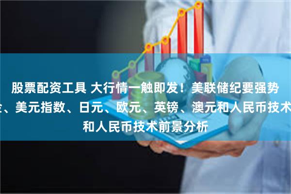 股票配资工具 大行情一触即发！美联储纪要强势来袭 黄金、美元指数、日元、欧元、英镑、澳元和人民币技术前景分析