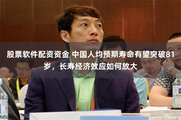 股票软件配资资金 中国人均预期寿命有望突破81岁，长寿经济效应如何放大