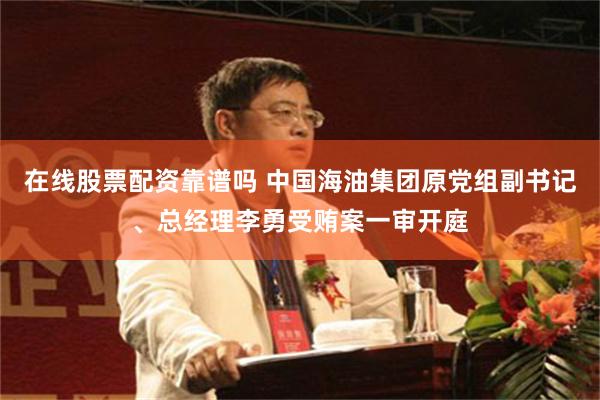 在线股票配资靠谱吗 中国海油集团原党组副书记、总经理李勇受贿案一审开庭
