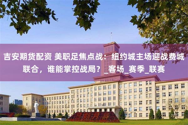 吉安期货配资 美职足焦点战：纽约城主场迎战费城联合，谁能掌控战局？_客场_赛季_联赛