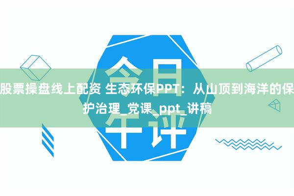 股票操盘线上配资 生态环保PPT：从山顶到海洋的保护治理_党课_ppt_讲稿