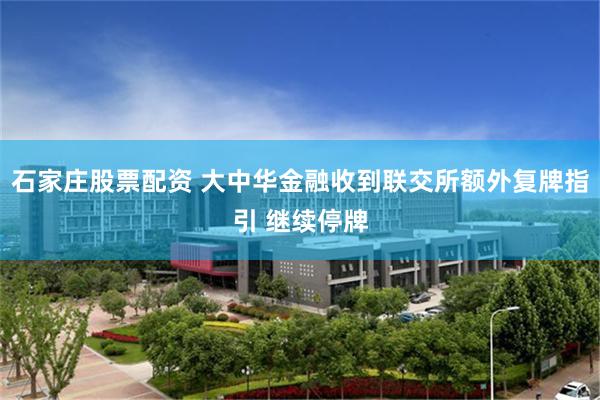 石家庄股票配资 大中华金融收到联交所额外复牌指引 继续停牌