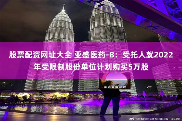 股票配资网址大全 亚盛医药-B：受托人就2022年受限制股份单位计划购买5万股