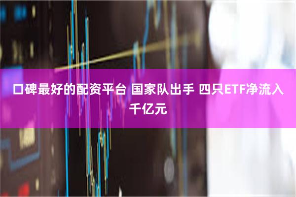 口碑最好的配资平台 国家队出手 四只ETF净流入千亿元