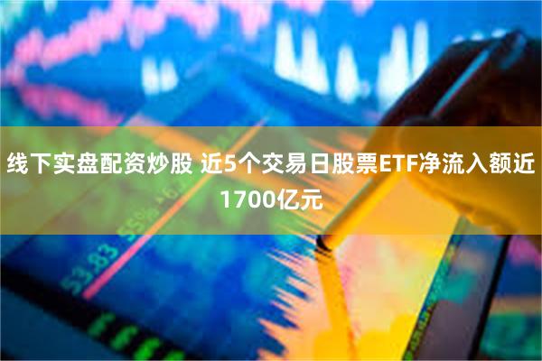 线下实盘配资炒股 近5个交易日股票ETF净流入额近1700亿元