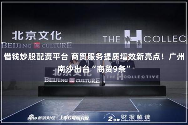 借钱炒股配资平台 商贸服务提质增效新亮点！广州南沙出台“商贸9条”