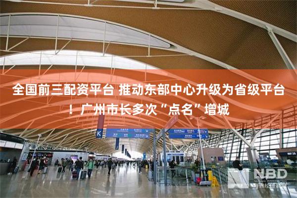 全国前三配资平台 推动东部中心升级为省级平台！广州市长多次“点名”增城