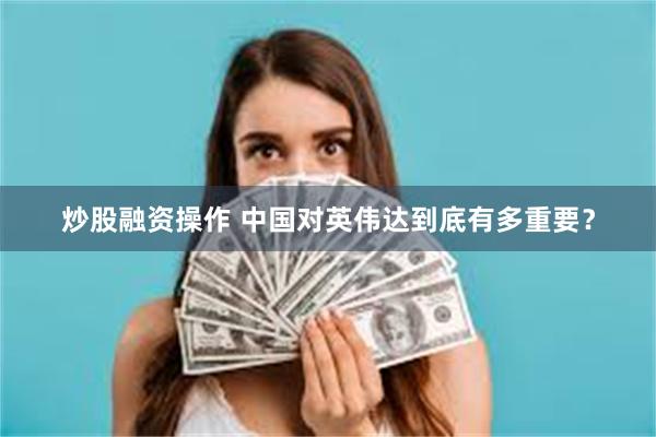 炒股融资操作 中国对英伟达到底有多重要？