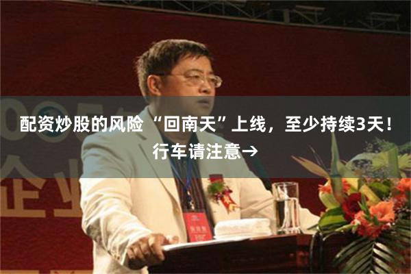 配资炒股的风险 “回南天”上线，至少持续3天！行车请注意→